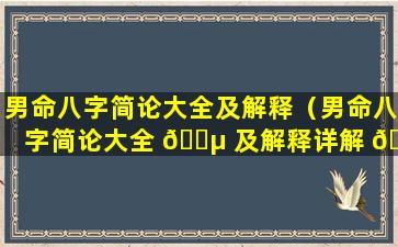 男命八字简论大全及解释（男命八字简论大全 🌵 及解释详解 🐎 ）
